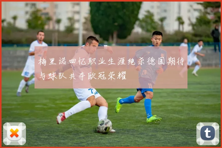 梅里诺回忆职业生涯绝杀德国期待与球队共夺欧冠荣耀