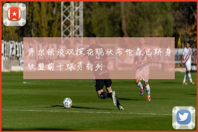 费尔顿谈双探花现状布伦森已跻身联盟前十球员行列
