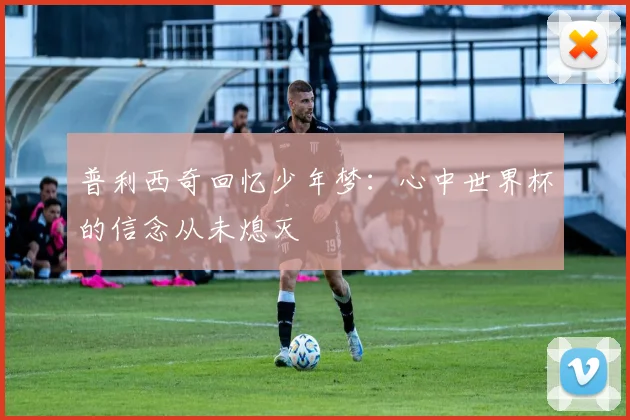 普利西奇回忆少年梦：心中世界杯的信念从未熄灭
