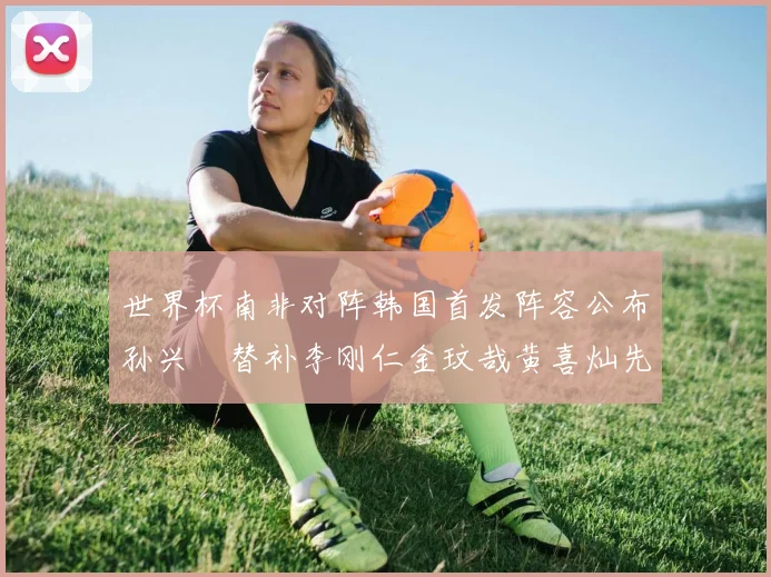 世界杯南非对阵韩国首发阵容公布孙兴慜替补李刚仁金玟哉黄喜灿先发