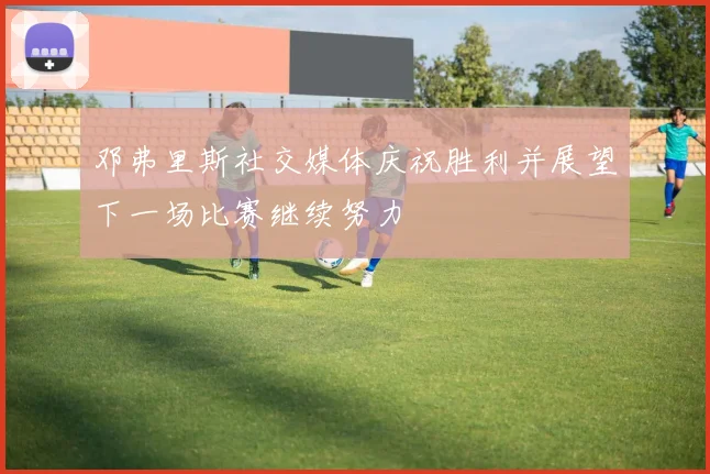邓弗里斯社交媒体庆祝胜利并展望下一场比赛继续努力
