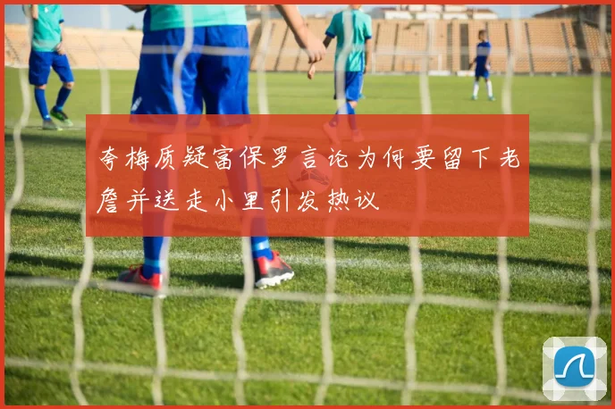 夸梅质疑富保罗言论为何要留下老詹并送走小里引发热议