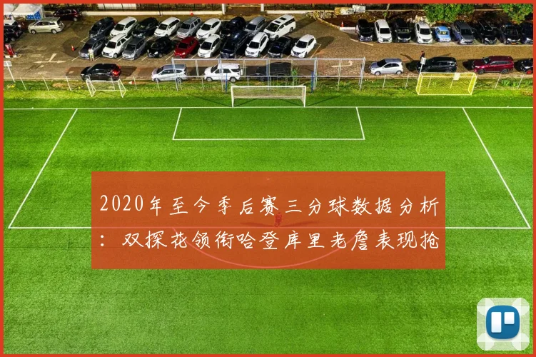 2020年至今季后赛三分球数据分析：双探花领衔哈登库里老詹表现抢眼