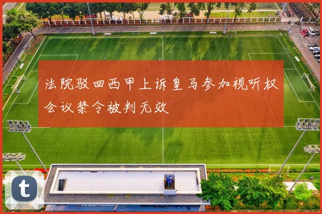 法院驳回西甲上诉皇马参加视听权会议禁令被判无效