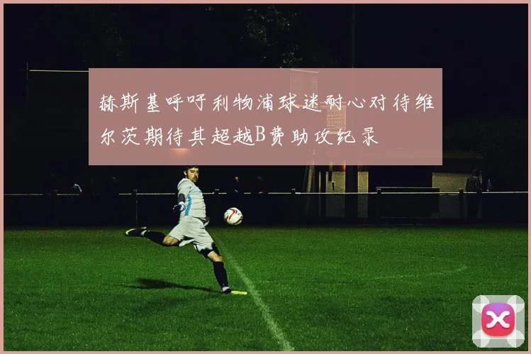 赫斯基呼吁利物浦球迷耐心对待维尔茨期待其超越B费助攻纪录