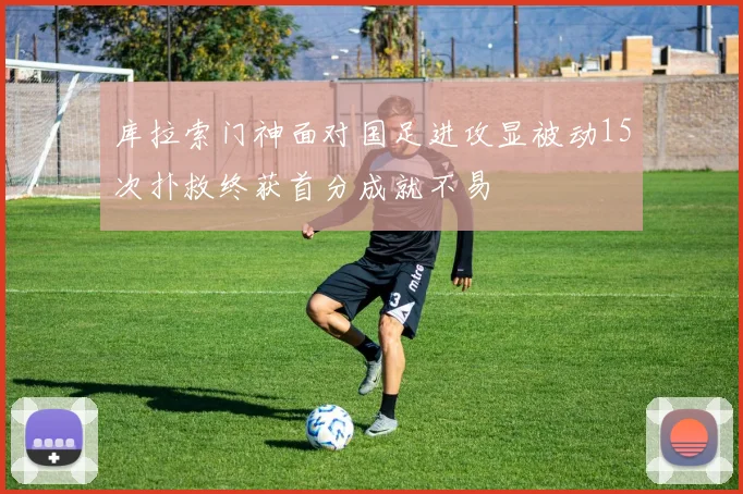 库拉索门神面对国足进攻显被动15次扑救终获首分成就不易