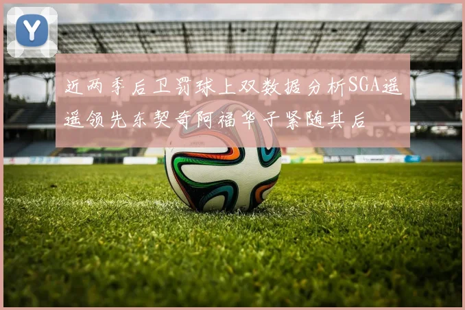 近两季后卫罚球上双数据分析SGA遥遥领先东契奇阿福华子紧随其后