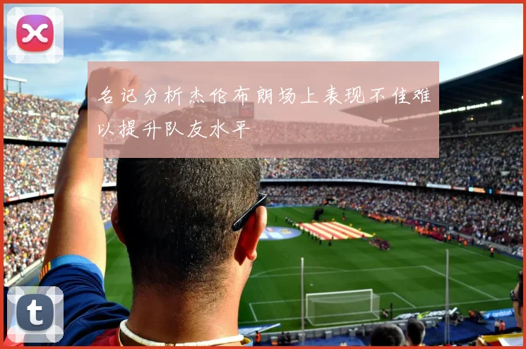 名记分析杰伦布朗场上表现不佳难以提升队友水平