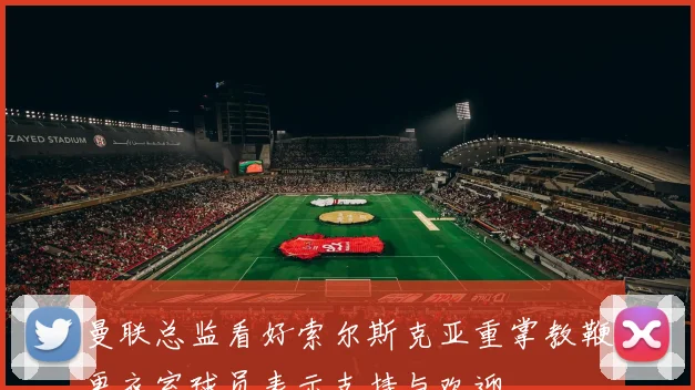 曼联总监看好索尔斯克亚重掌教鞭更衣室球员表示支持与欢迎