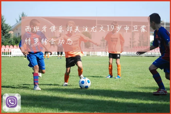 西班牙俱乐部关注尤文19岁中卫蒙特罗转会动态