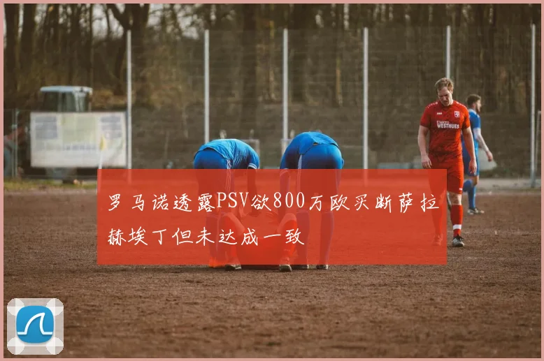 罗马诺透露PSV欲800万欧买断萨拉赫埃丁但未达成一致