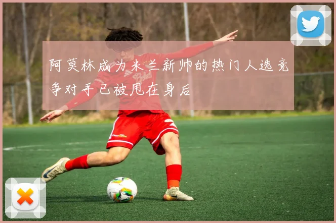 阿莫林成为米兰新帅的热门人选竞争对手已被甩在身后