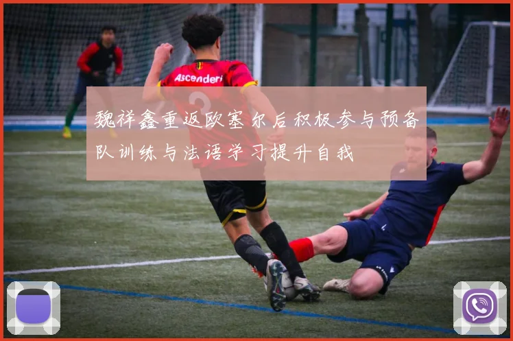 魏祥鑫重返欧塞尔后积极参与预备队训练与法语学习提升自我