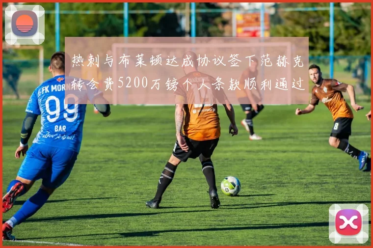 热刺与布莱顿达成协议签下范赫克转会费5200万镑个人条款顺利通过