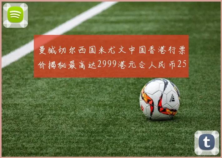 曼城切尔西国米尤文中国香港行票价揭秘最高达2999港元合人民币2598元