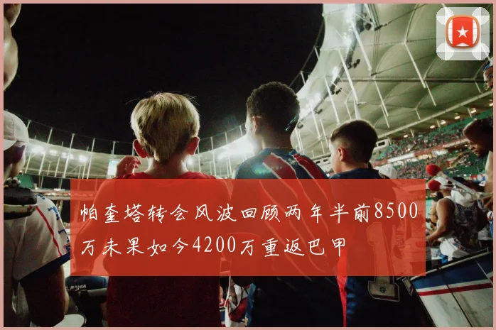 帕奎塔转会风波回顾两年半前8500万未果如今4200万重返巴甲