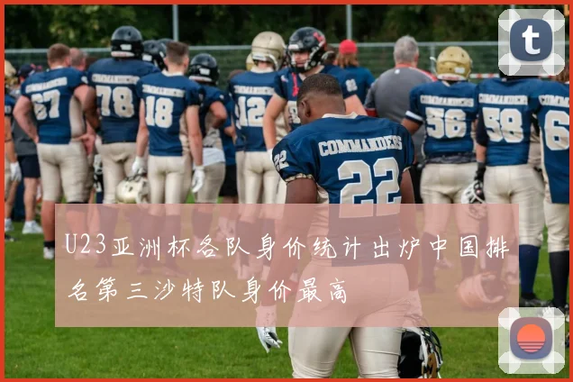U23亚洲杯各队身价统计出炉中国排名第三沙特队身价最高