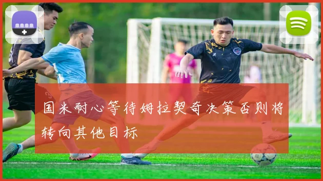 国米耐心等待姆拉契奇决策否则将转向其他目标