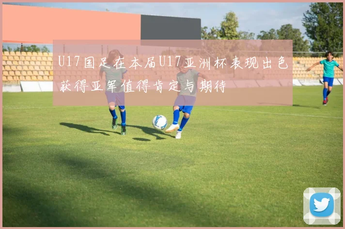U17国足在本届U17亚洲杯表现出色获得亚军值得肯定与期待
