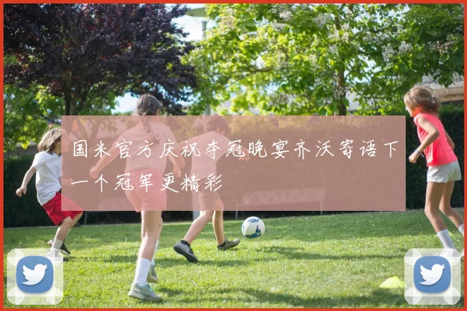 国米官方庆祝夺冠晚宴齐沃寄语下一个冠军更精彩