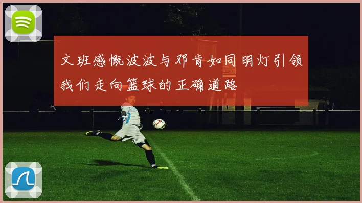 文班感慨波波与邓肯如同明灯引领我们走向篮球的正确道路