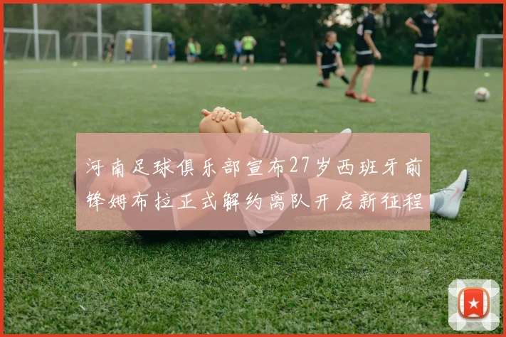 河南足球俱乐部宣布27岁西班牙前锋姆布拉正式解约离队开启新征程