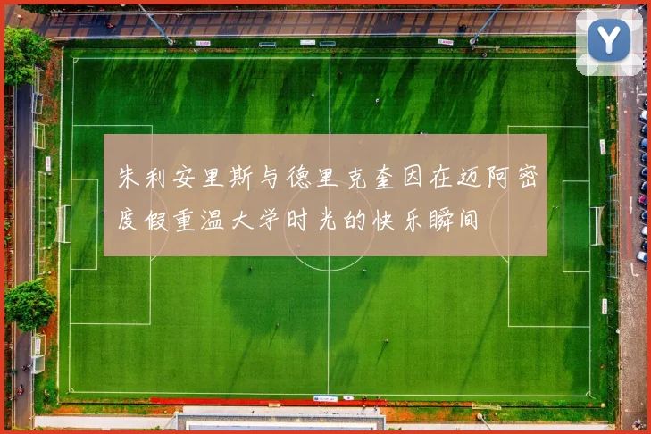 朱利安里斯与德里克奎因在迈阿密度假重温大学时光的快乐瞬间