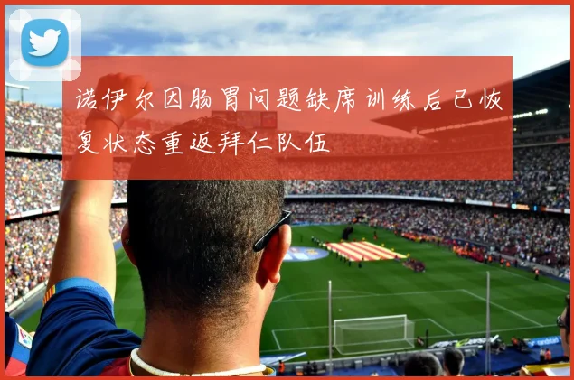 诺伊尔因肠胃问题缺席训练后已恢复状态重返拜仁队伍