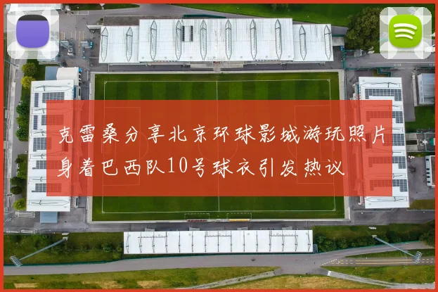 克雷桑分享北京环球影城游玩照片身着巴西队10号球衣引发热议