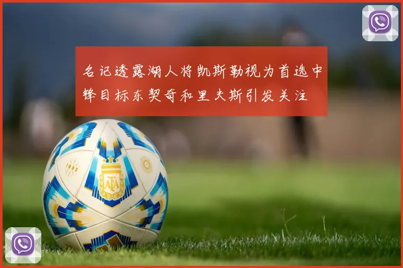名记透露湖人将凯斯勒视为首选中锋目标东契奇和里夫斯引发关注