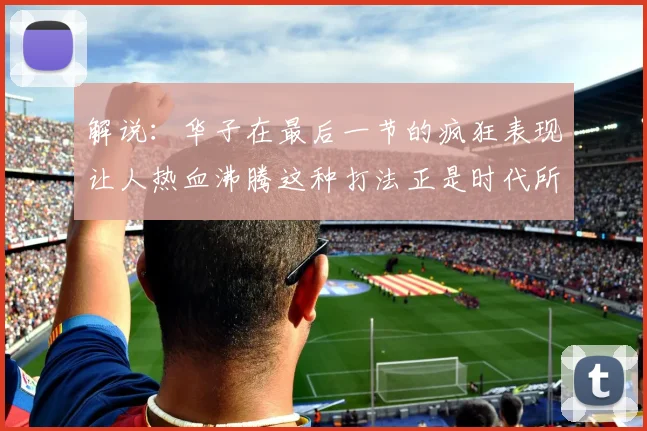 解说：华子在最后一节的疯狂表现让人热血沸腾这种打法正是时代所需