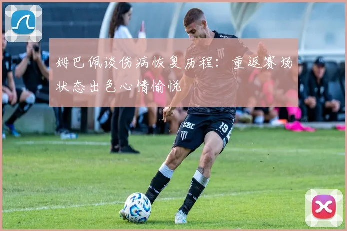 姆巴佩谈伤病恢复历程：重返赛场状态出色心情愉悦