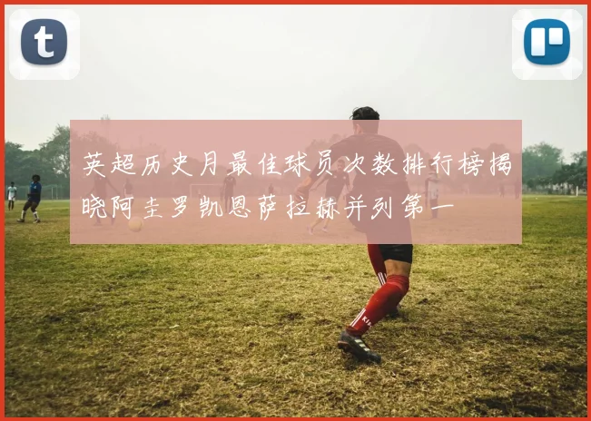 英超历史月最佳球员次数排行榜揭晓阿圭罗凯恩萨拉赫并列第一