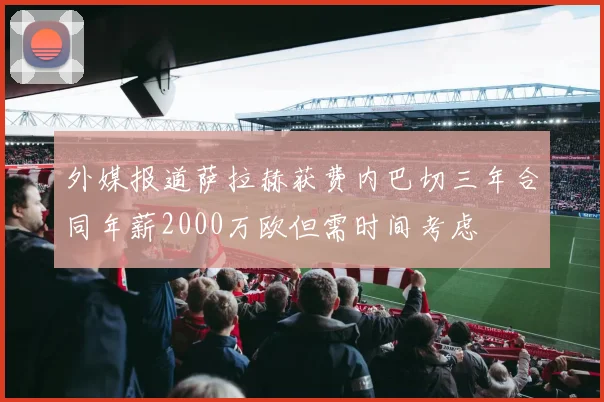 外媒报道萨拉赫获费内巴切三年合同年薪2000万欧但需时间考虑