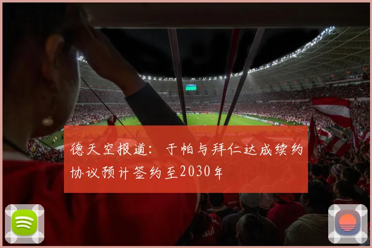 德天空报道：于帕与拜仁达成续约协议预计签约至2030年