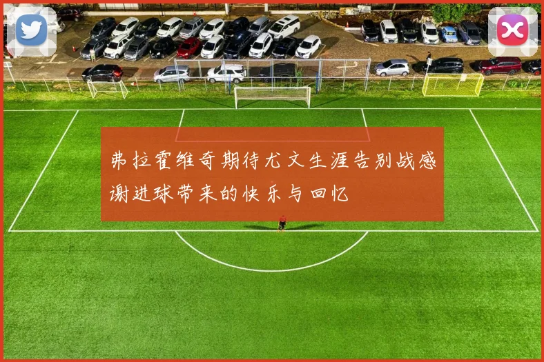 弗拉霍维奇期待尤文生涯告别战感谢进球带来的快乐与回忆