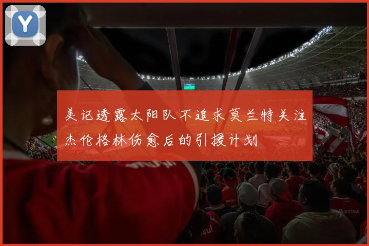 美记透露太阳队不追求莫兰特关注杰伦格林伤愈后的引援计划